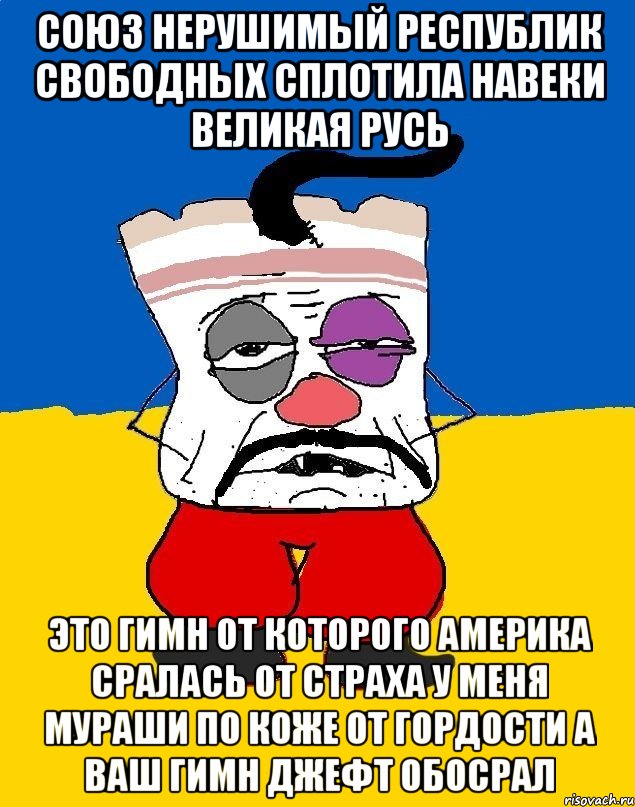 Союз нерушимый республик свободных сплотила навеки великая русь Это гимн от которого америка сралась от страха у меня мураши по коже от гордости а ваш гимн джефт обосрал, Мем Западенец - тухлое сало