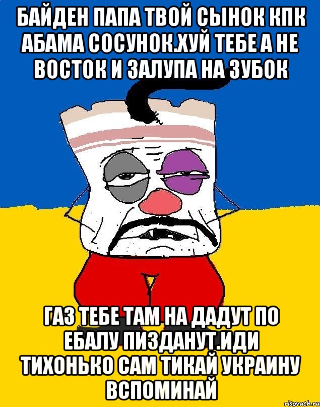 Байден папа твой сынок кпк абама сосунок.хуй тебе а не восток и залупа на зубок Газ тебе там на дадут по ебалу пизданут.иди тихонько сам тикай украину вспоминай, Мем Западенец - тухлое сало