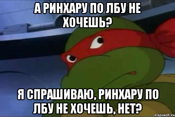 А РинХару по лбу не хочешь? Я спрашиваю, РинХару по лбу не хочешь, нет?, Мем жареных гвоздей не хочешь