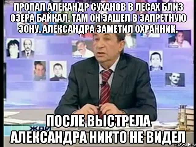 Пропал Алекандр Суханов в лесах близ озера Байкал. Там он зашел в запретную зону. Александра заметил охранник. после выстрела Александра никто не видел