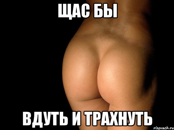 Щас бы Вдуть и трахнуть