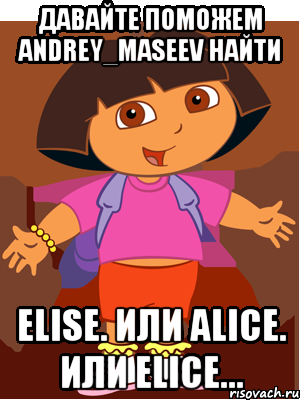 давайте поможем ANDREY_MASEEV найти ELISE. Или ALICE. Или ELICE...