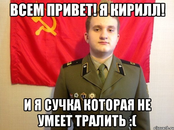 Всем привет! Я кирилл! И я сучка которая не умеет тралить :(