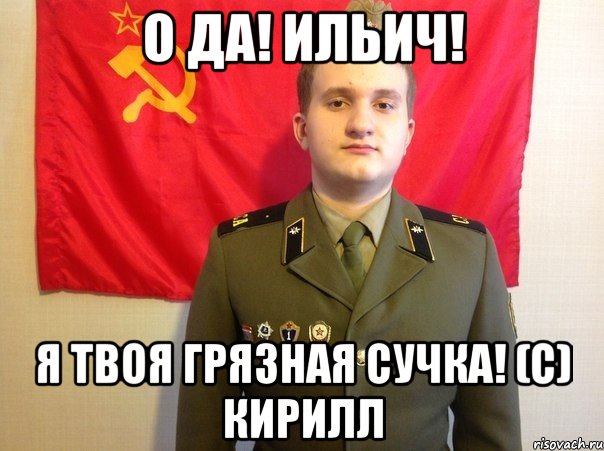 О да! Ильич! Я твоя грязная сучка! (С) Кирилл