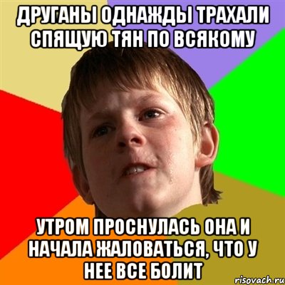 друганы однажды трахали спящую тян по всякому Утром проснулась она и начала жаловаться, что у нее все болит, Мем Злой школьник