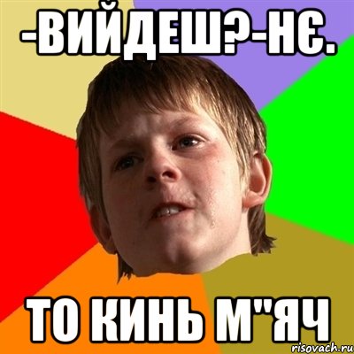 -Вийдеш?-Нє. То кинь м"яч, Мем Злой школьник