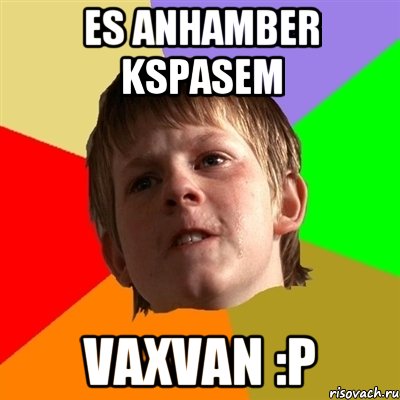es anhamber kspasem vaxvan :P