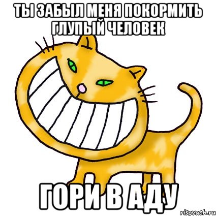 Ты забыл меня покормить глупый человек гори в аду