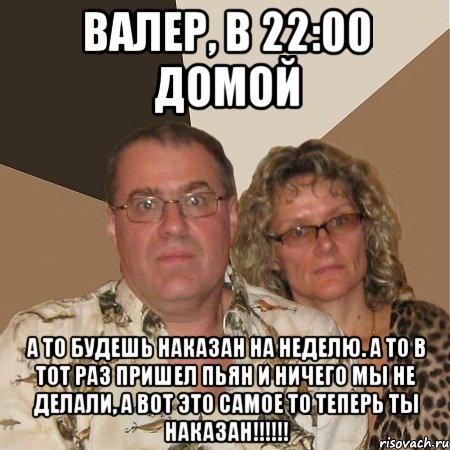 Валер, в 22:00 домой А то будешь наказан на неделю. а то в тот раз пришел пьян и ничего мы не делали, а вот это самое то теперь ты наказан!!!!!!, Мем  Злые родители