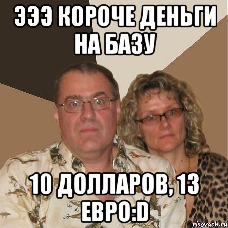 ЭЭЭ короче деньги на базу 10 долларов, 13 евро:D, Мем  Злые родители