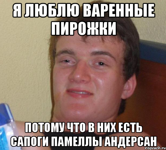 Я люблю варенные пирожки Потому что в них есть сапоги Памеллы Андерсан, Мем 10 guy (Stoner Stanley really high guy укуренный парень)