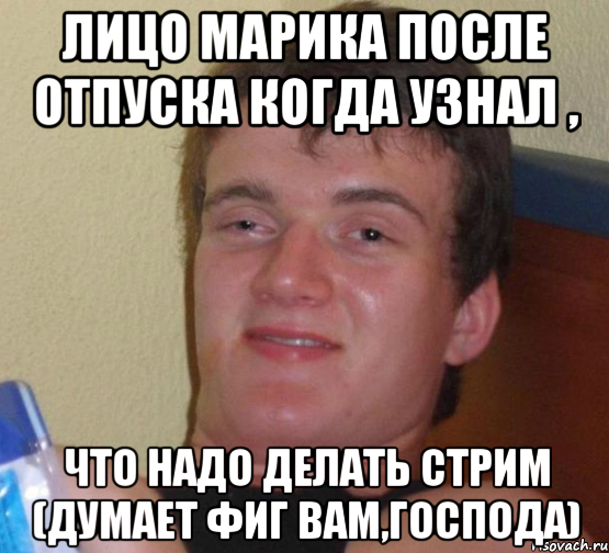 Лицо Марика после отпуска когда узнал , что надо делать стрим (думает фиг Вам,Господа), Мем 10 guy (Stoner Stanley really high guy укуренный парень)