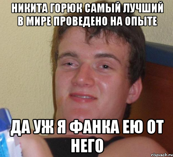 Никита горюк самый лучший в мире проведено на опыте Да уж я фанка ею от него, Мем 10 guy (Stoner Stanley really high guy укуренный парень)