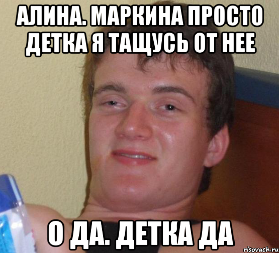 Алина. Маркина просто детка я тащусь от нее О да. Детка да, Мем 10 guy (Stoner Stanley really high guy укуренный парень)