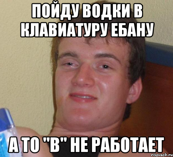 Пойду водки в клавиатуру ебану А то "В" не работает, Мем 10 guy (Stoner Stanley really high guy укуренный парень)