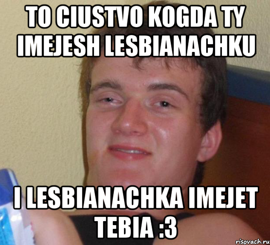 to ciustvo kogda ty imejesh lesbianachku i lesbianachka imejet tebia :3, Мем 10 guy (Stoner Stanley really high guy укуренный парень)