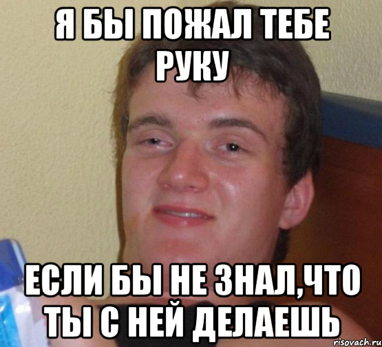 я бы пожал тебе руку если бы не знал,что ты с ней делаешь, Мем 10 guy (Stoner Stanley really high guy укуренный парень)