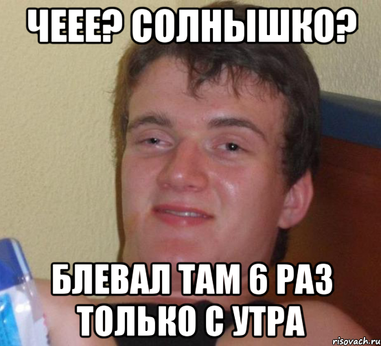 Чеее? Солнышко? Блевал там 6 раз только с утра, Мем 10 guy (Stoner Stanley really high guy укуренный парень)