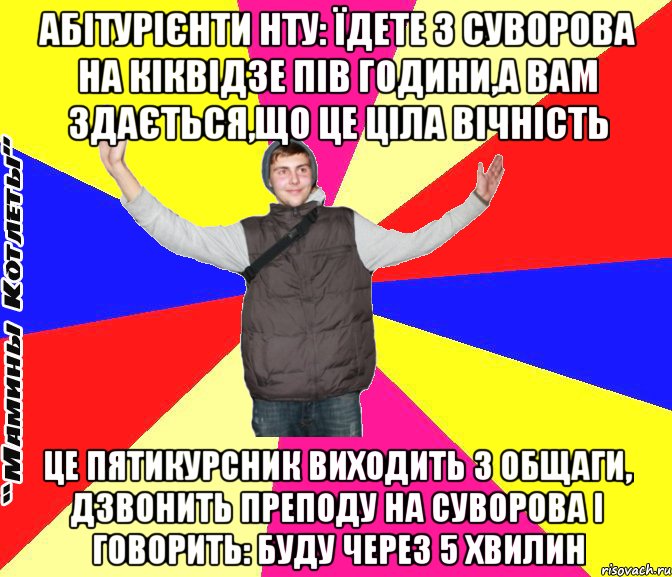 Абітурієнти НТУ: їдете з Суворова на кіквідзе пів години,а вам здається,що це ціла вічність це пятикурсник виходить з общаги, дзвонить преподу на суворова і говорить: буду через 5 хвилин