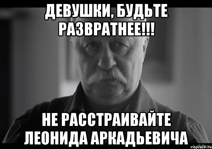 ДЕВУШКИ, БУДЬТЕ РАЗВРАТНЕЕ!!! НЕ РАССТРАИВАЙТЕ ЛЕОНИДА АРКАДЬЕВИЧА, Мем Не огорчай Леонида Аркадьевича