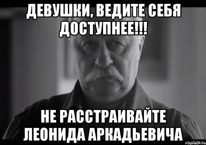 ДЕВУШКИ, ВЕДИТЕ СЕБЯ ДОСТУПНЕЕ!!! НЕ РАССТРАИВАЙТЕ ЛЕОНИДА АРКАДЬЕВИЧА, Мем Не огорчай Леонида Аркадьевича