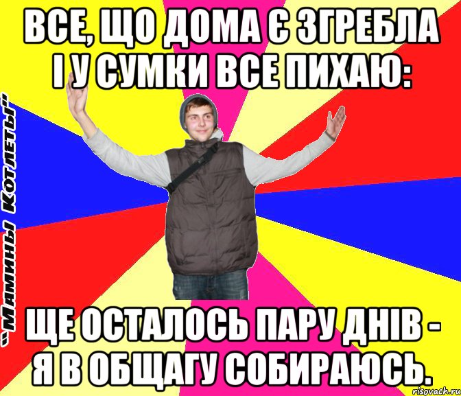 Все, що дома є згребла і у сумки все пихаю: Ще осталось пару днів - я в общагу собираюсь.