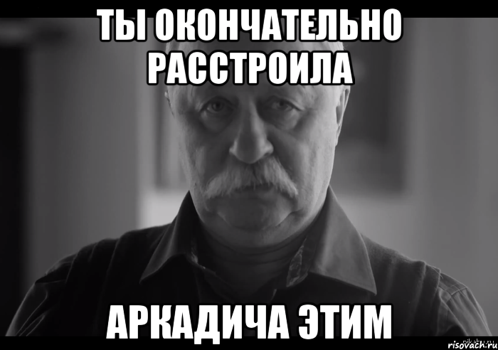 ты окончательно расстроила аркадича этим, Мем Не огорчай Леонида Аркадьевича