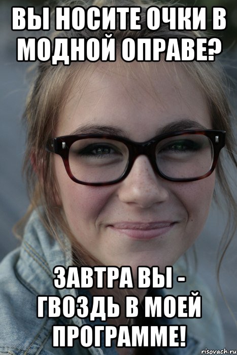 Вы носите очки в модной оправе? Завтра Вы - гвоздь в моей программе!
