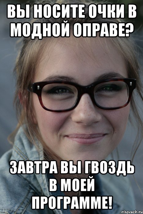 Вы носите очки в модной оправе? Завтра Вы гвоздь в моей программе!