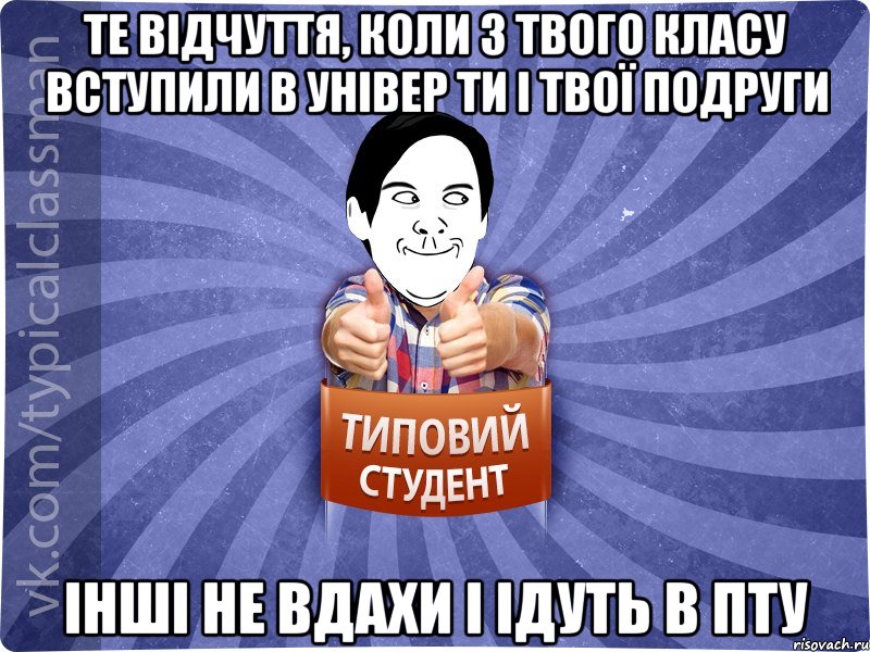 Те відчуття, коли з твого класу вступили в універ ти і твої подруги інші не вдахи і ідуть в ПТУ
