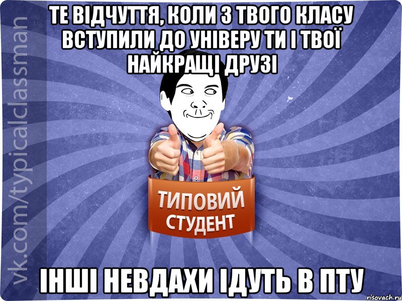 Те відчуття, коли з твого класу вступили до універу ти і твої найкращі друзі інші невдахи ідуть в ПТУ