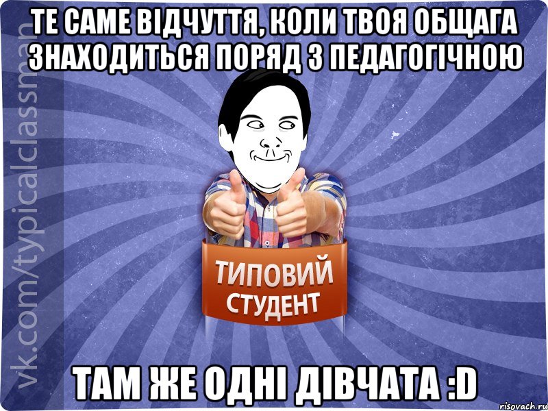 Те саме відчуття, коли твоя общага знаходиться поряд з педагогічною там же одні дівчата :D