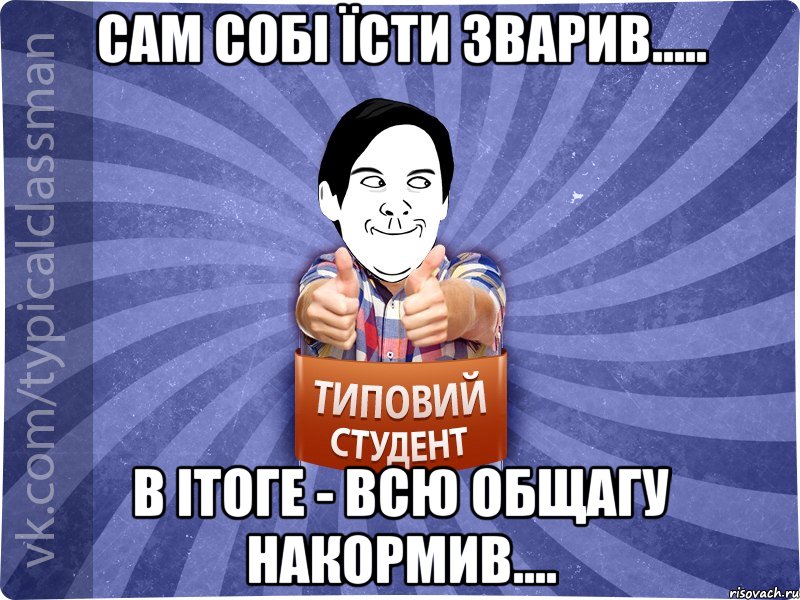 Сам собі їсти зварив..... В ітоге - ВСЮ ОБЩАГУ НАКОРМИВ....