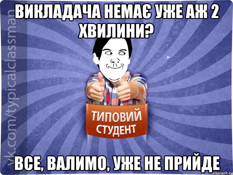Викладача немає уже аж 2 хвилини? Все, валимо, уже не прийде