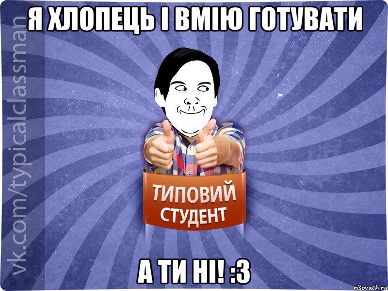 Я хлопець і вмію готувати А ТИ НІ! :3