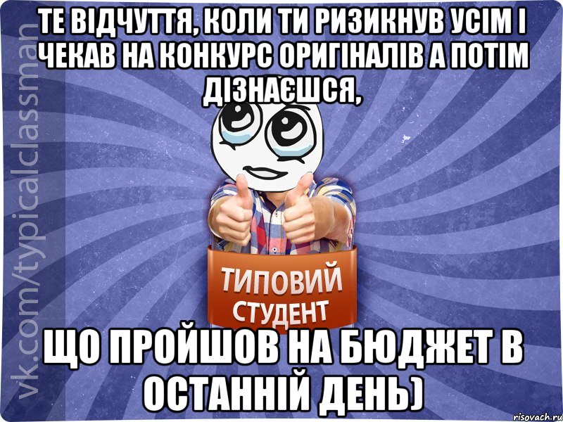 Те відчуття, коли ти ризикнув усім і чекав на конкурс оригіналів а потім дізнаєшся, що пройшов на бюджет в останній день)