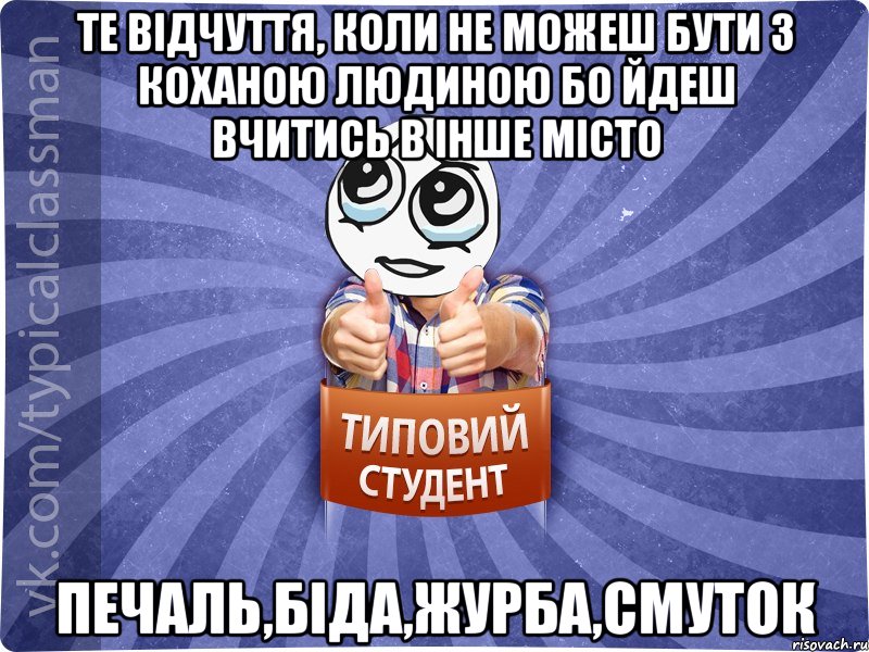 те відчуття, коли не можеш бути з коханою людиною бо йдеш вчитись в інше місто печаль,біда,журба,смуток