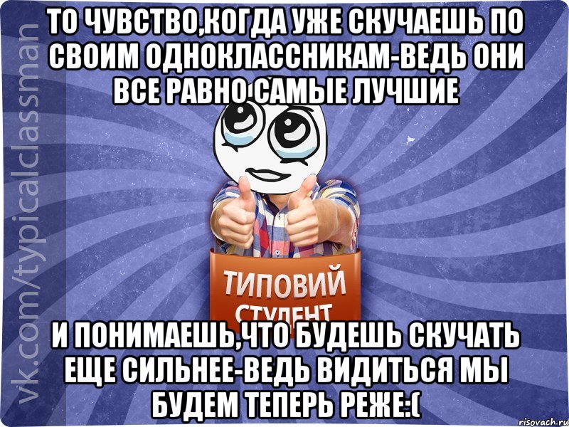 То чувство,когда уже скучаешь по своим одноклассникам-ведь они все равно самые лучшие И понимаешь,что будешь скучать еще сильнее-ведь видиться мы будем теперь реже:(