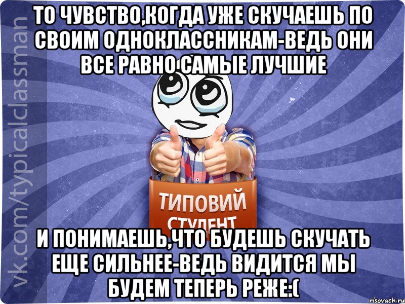 То чувство,когда уже скучаешь по своим одноклассникам-ведь они все равно самые лучшие И понимаешь,что будешь скучать еще сильнее-ведь видится мы будем теперь реже:(