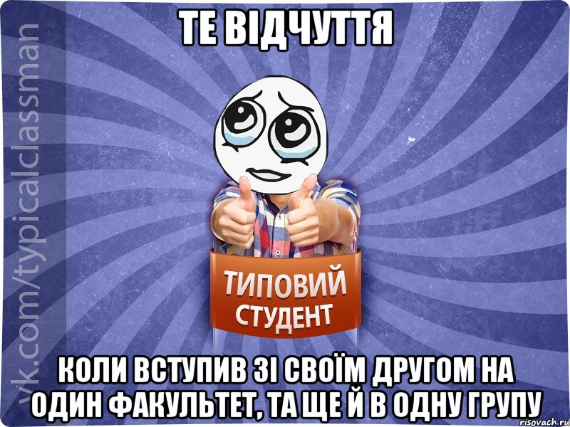те відчуття коли вступив зі своїм другом на один факультет, та ще й в одну групу