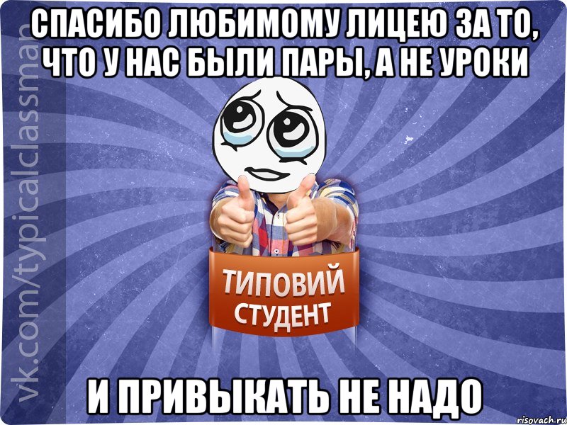 Спасибо любимому лицею за то, что у нас были пары, а не уроки И привыкать не надо