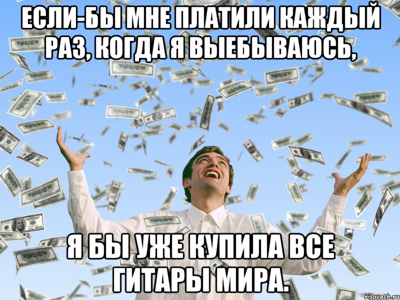 Если-бы мне платили каждый раз, когда я выебываюсь, я бы уже купила все гитары мира.