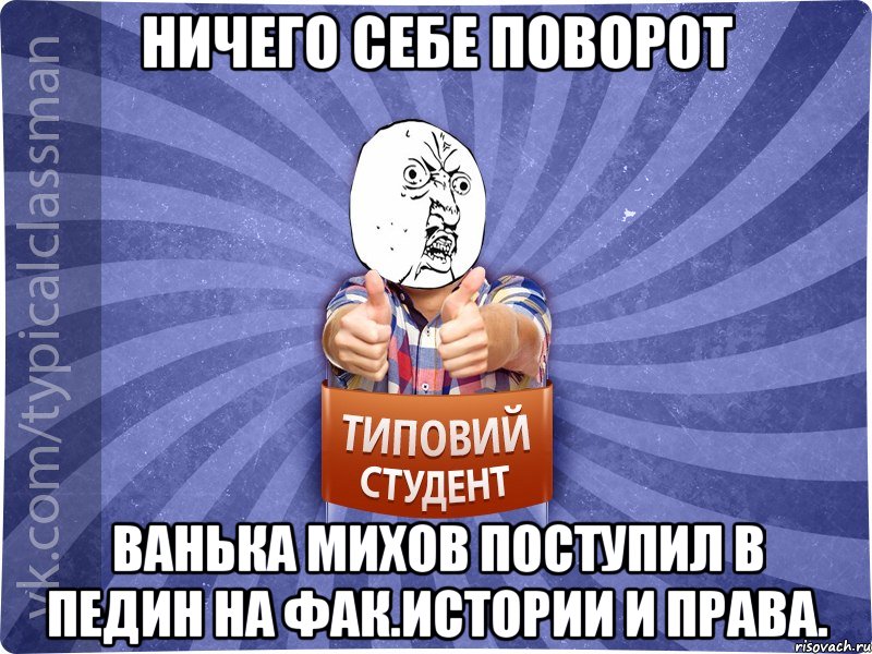 Ничего себе поворот Ванька Михов поступил в педин на фак.истории и права.