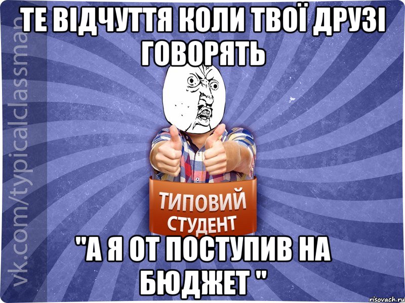 те відчуття коли твої друзі говорять "а я от поступив на бюджет "