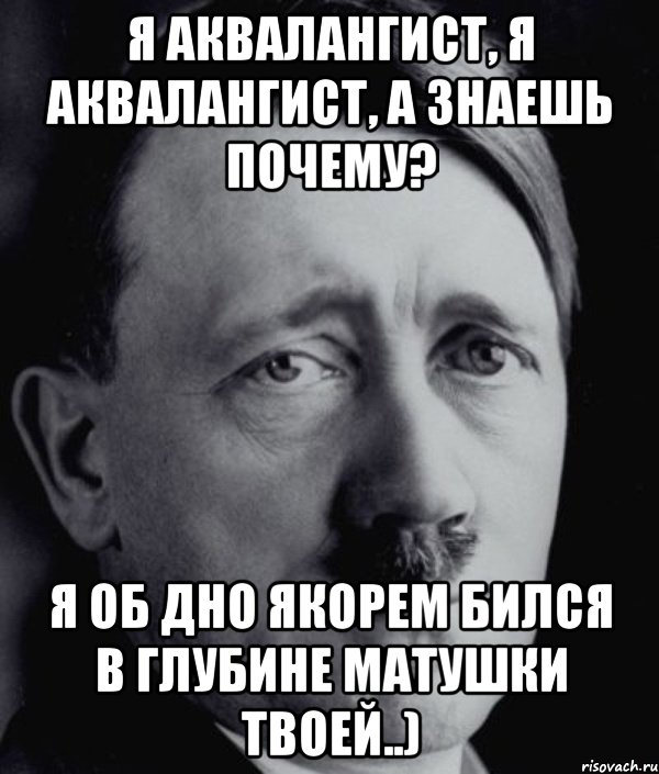 Я аквалангист, я аквалангист, а знаешь почему? Я об дно якорем бился в глубине матушки твоей..), Мем Гитлер - няша