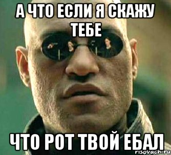 а что если я скажу тебе что рот твой ебал, Мем  а что если я скажу тебе