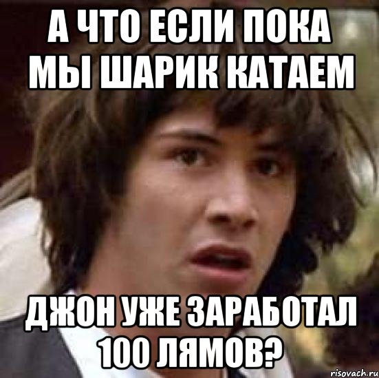 А что если пока мы шарик катаем Джон уже заработал 100 лямов?, Мем А что если (Киану Ривз)