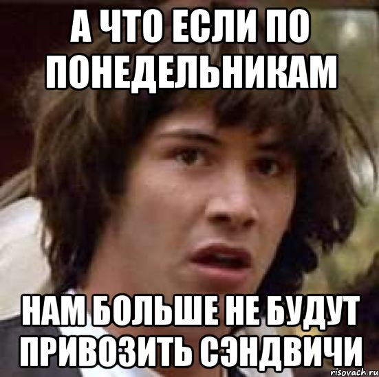 А ЧТО ЕСЛИ ПО ПОНЕДЕЛЬНИКАМ НАМ БОЛЬШЕ НЕ БУДУТ ПРИВОЗИТЬ СЭНДВИЧИ, Мем А что если (Киану Ривз)