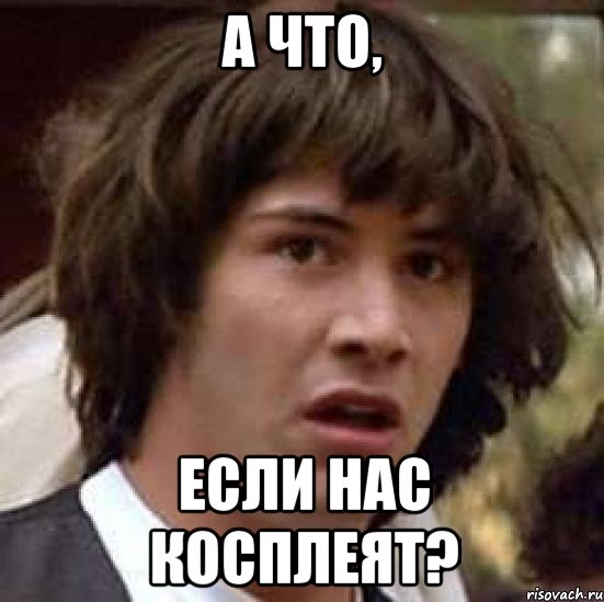 А ЧТО, ЕСЛИ НАС КОСПЛЕЯТ?, Мем А что если (Киану Ривз)