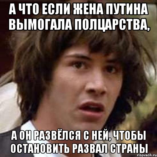 А ЧТО ЕСЛИ ЖЕНА ПУТИНА ВЫМОГАЛА ПОЛЦАРСТВА, А ОН РАЗВЁЛСЯ С НЕЙ, ЧТОБЫ ОСТАНОВИТЬ РАЗВАЛ СТРАНЫ, Мем А что если (Киану Ривз)